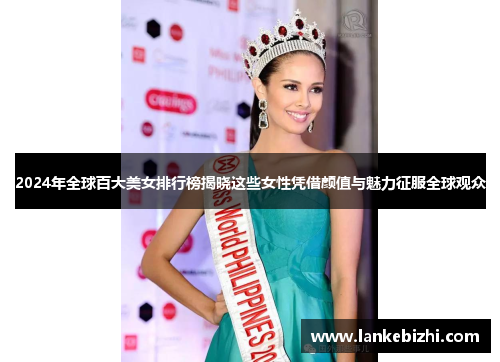 2024年全球百大美女排行榜揭晓这些女性凭借颜值与魅力征服全球观众