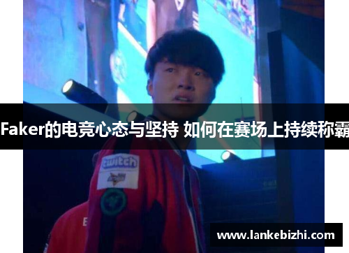 Faker的电竞心态与坚持 如何在赛场上持续称霸