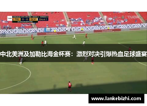 中北美洲及加勒比海金杯赛：激烈对决引爆热血足球盛宴