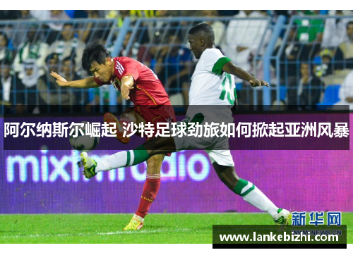 阿尔纳斯尔崛起 沙特足球劲旅如何掀起亚洲风暴