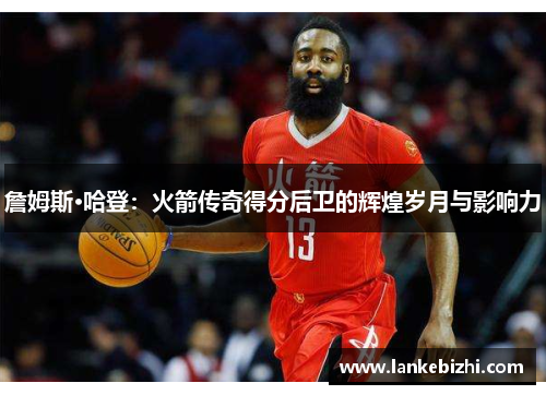詹姆斯·哈登：火箭传奇得分后卫的辉煌岁月与影响力