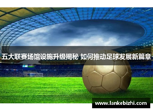 五大联赛场馆设施升级揭秘 如何推动足球发展新篇章
